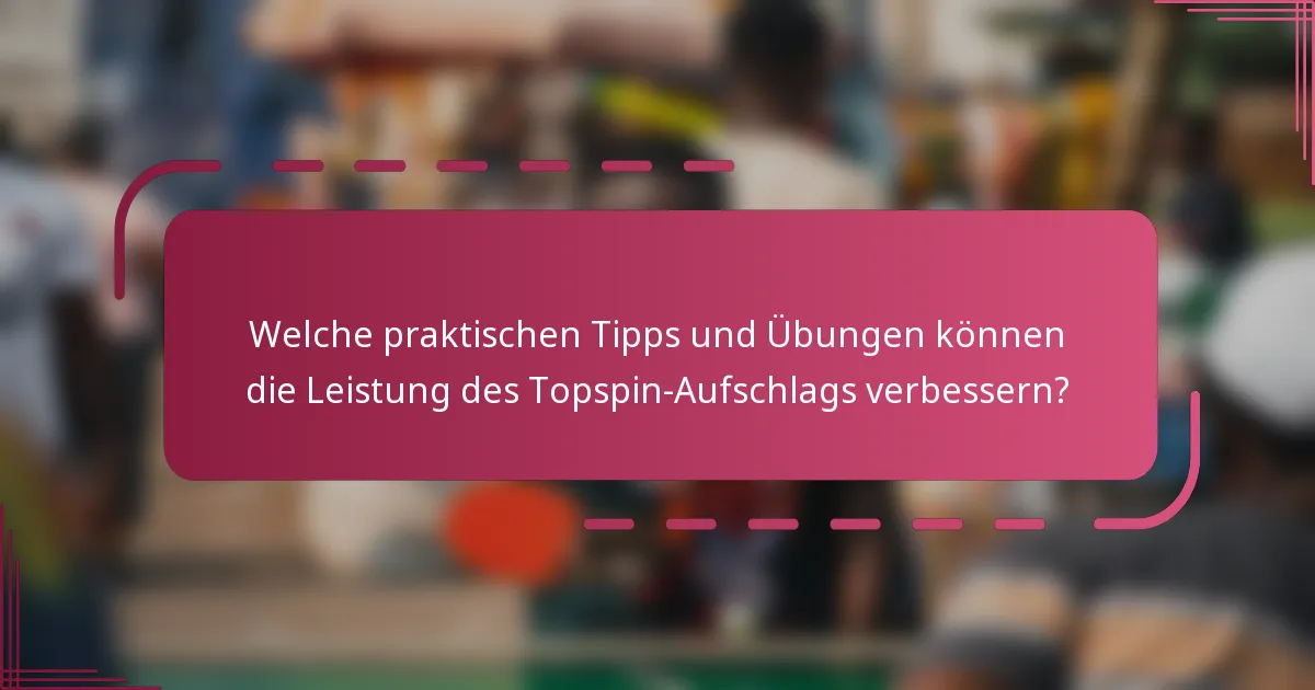 Welche praktischen Tipps und Übungen können die Leistung des Topspin-Aufschlags verbessern?