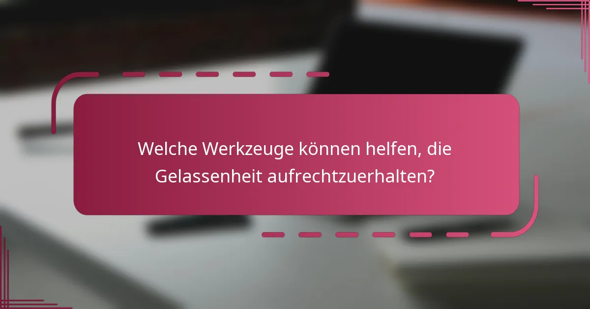 Welche Werkzeuge können helfen, die Gelassenheit aufrechtzuerhalten?
