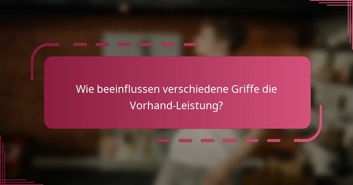 Wie beeinflussen verschiedene Griffe die Vorhand-Leistung?
