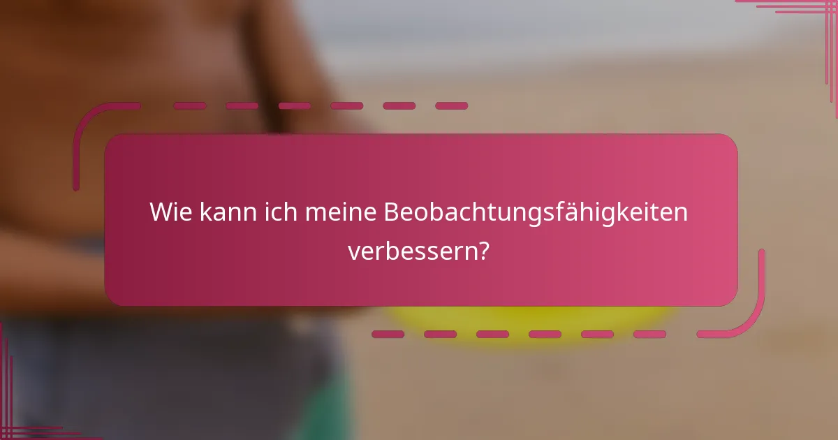 Wie kann ich meine Beobachtungsfähigkeiten verbessern?