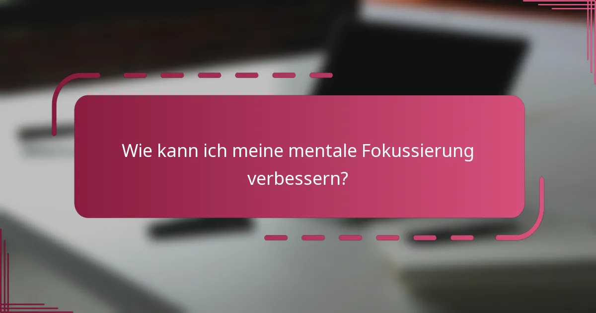 Wie kann ich meine mentale Fokussierung verbessern?