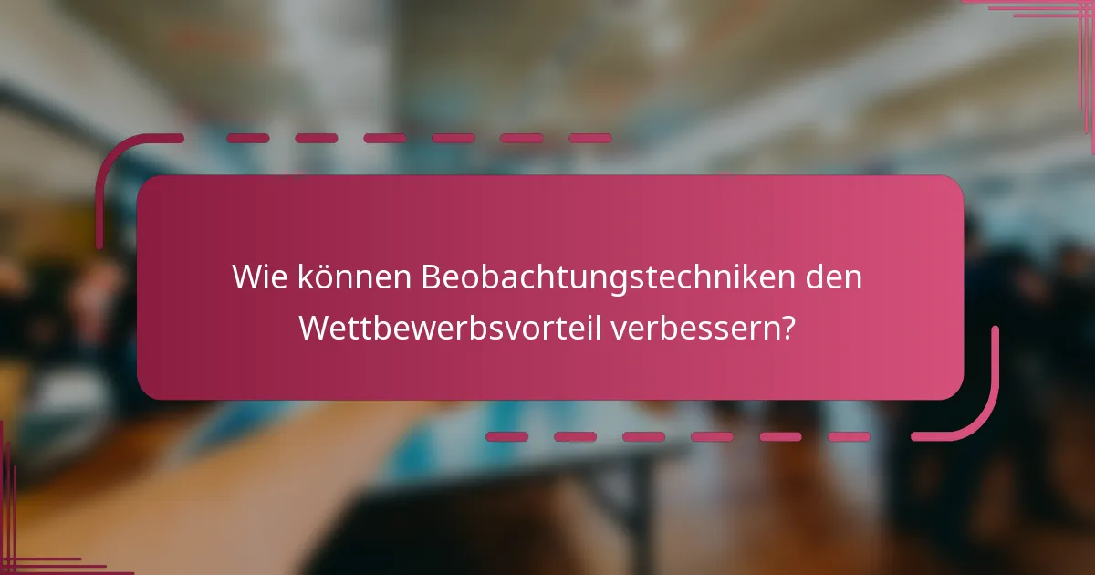 Wie können Beobachtungstechniken den Wettbewerbsvorteil verbessern?