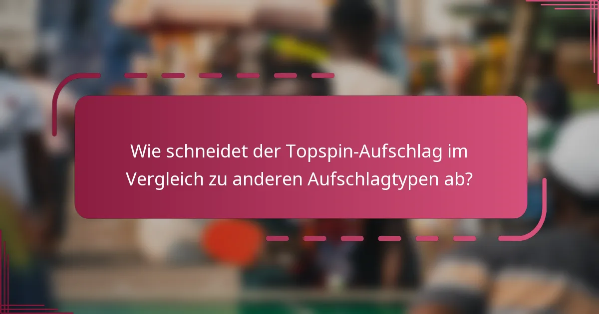 Wie schneidet der Topspin-Aufschlag im Vergleich zu anderen Aufschlagtypen ab?